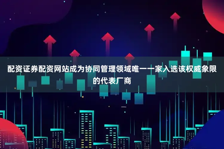 配资证券配资网站成为协同管理领域唯一一家入选该权威象限的代表厂商
