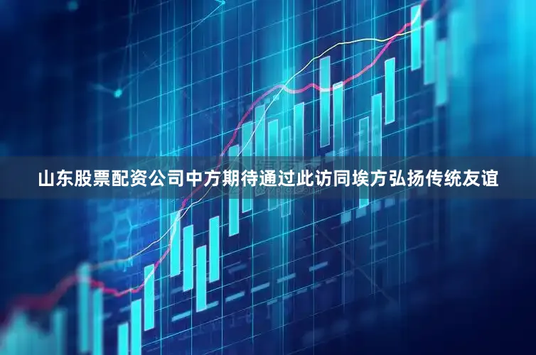 山东股票配资公司中方期待通过此访同埃方弘扬传统友谊