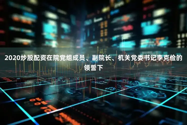 2020炒股配资在院党组成员、副院长、机关党委书记李克俭的领誓下