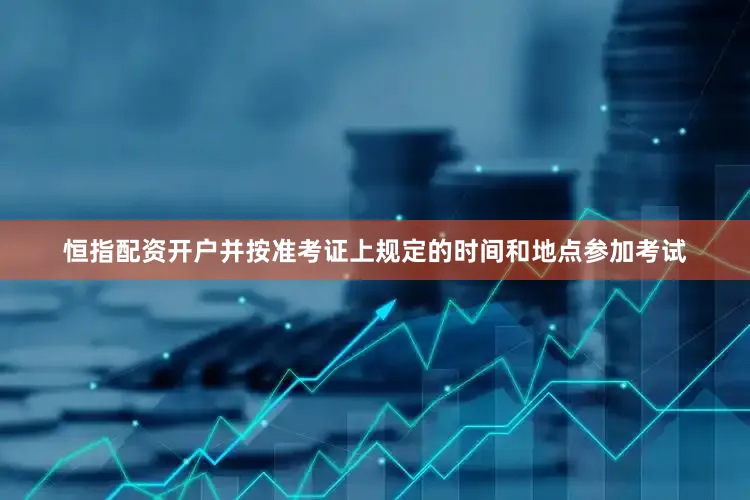 恒指配资开户并按准考证上规定的时间和地点参加考试