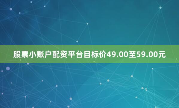 股票小账户配资平台目标价49.00至59.00元