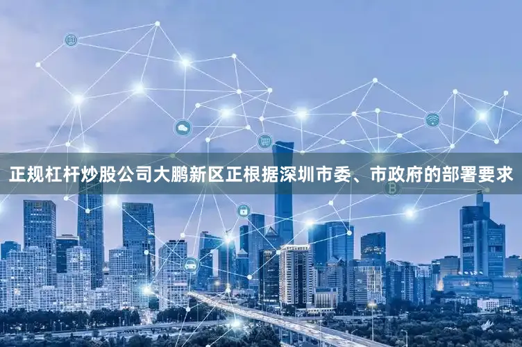 正规杠杆炒股公司大鹏新区正根据深圳市委、市政府的部署要求