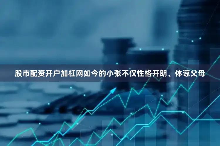 股市配资开户加杠网如今的小张不仅性格开朗、体谅父母