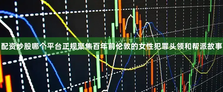 配资炒股哪个平台正规聚焦百年前伦敦的女性犯罪头领和帮派故事