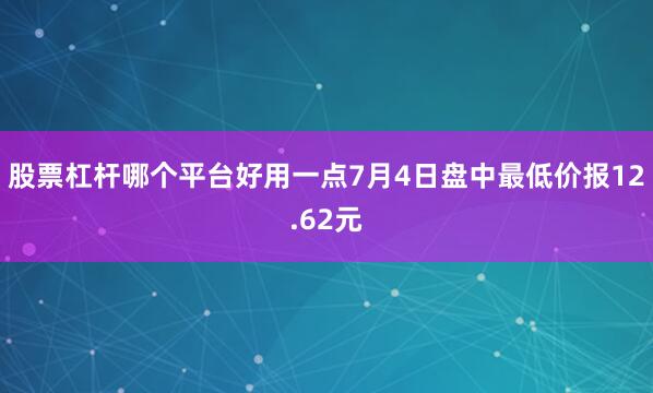 股票杠杆哪个平台好用一点7月4日盘中最低价报12.62元