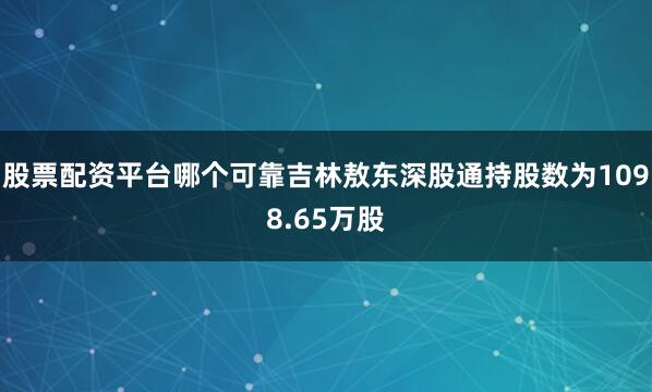 股票配资平台哪个可靠吉林敖东深股通持股数为1098.65万股