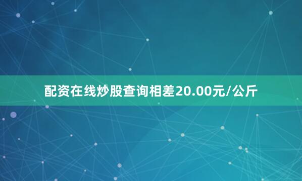 配资在线炒股查询相差20.00元/公斤