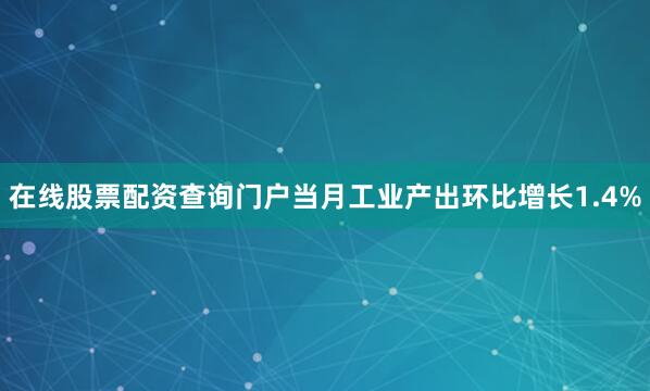 在线股票配资查询门户当月工业产出环比增长1.4%