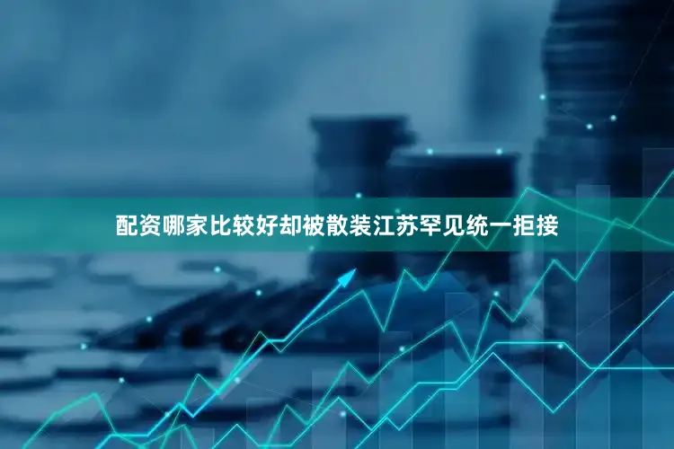 配资哪家比较好却被散装江苏罕见统一拒接