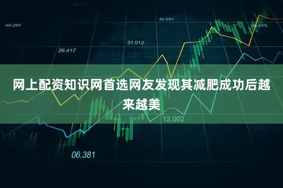 网上配资知识网首选网友发现其减肥成功后越来越美