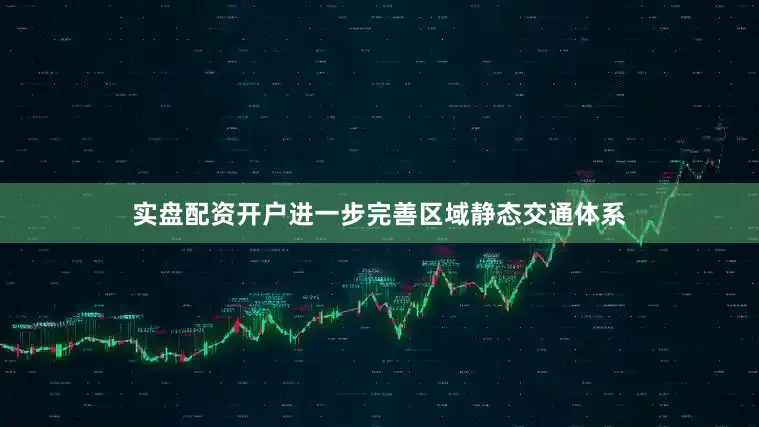 实盘配资开户进一步完善区域静态交通体系