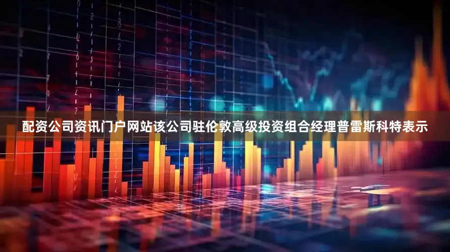 配资公司资讯门户网站该公司驻伦敦高级投资组合经理普雷斯科特表示