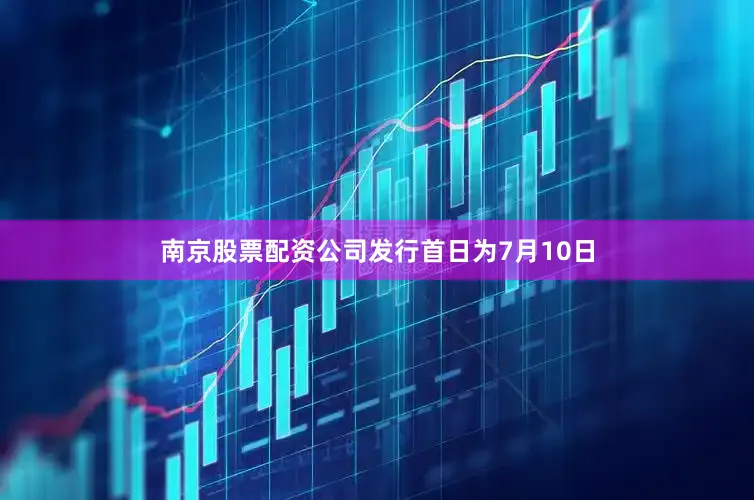 南京股票配资公司发行首日为7月10日