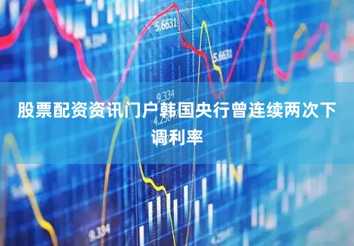 股票配资资讯门户韩国央行曾连续两次下调利率