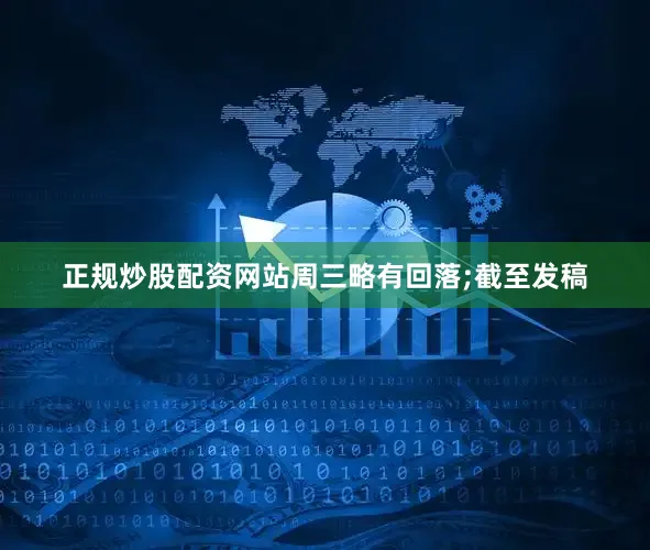 正规炒股配资网站周三略有回落;截至发稿