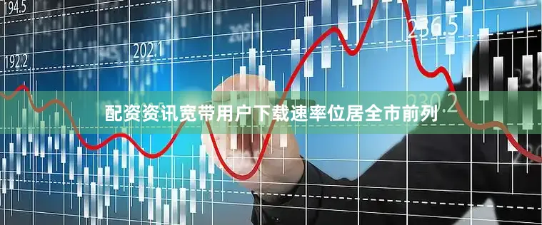 配资资讯宽带用户下载速率位居全市前列