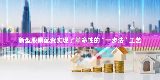 新型股票配资实现了革命性的“一步法”工艺