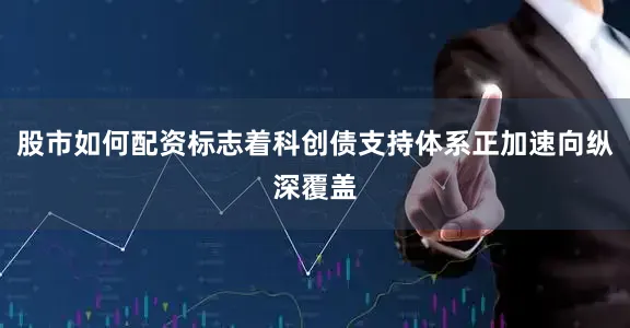 股市如何配资标志着科创债支持体系正加速向纵深覆盖