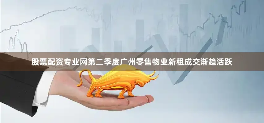 股票配资专业网第二季度广州零售物业新租成交渐趋活跃