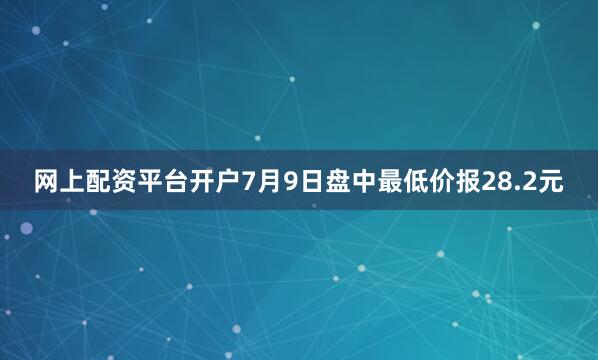 网上配资平台开户7月9日盘中最低价报28.2元