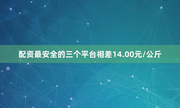 配资最安全的三个平台相差14.00元/公斤