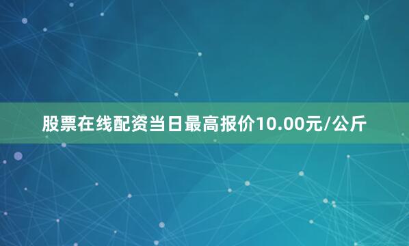 股票在线配资当日最高报价10.00元/公斤