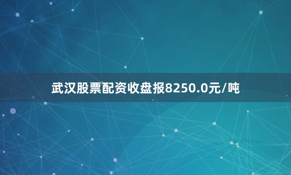 武汉股票配资收盘报8250.0元/吨