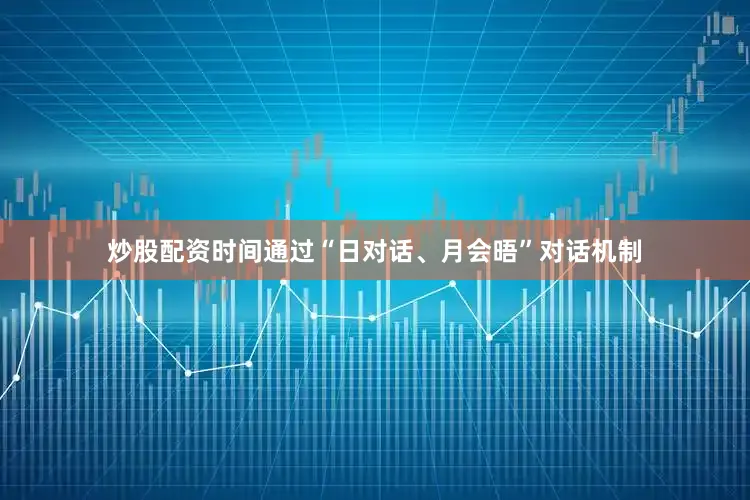 炒股配资时间通过“日对话、月会晤”对话机制