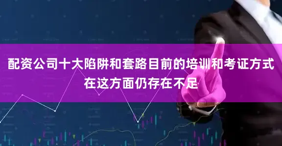 配资公司十大陷阱和套路目前的培训和考证方式在这方面仍存在不足
