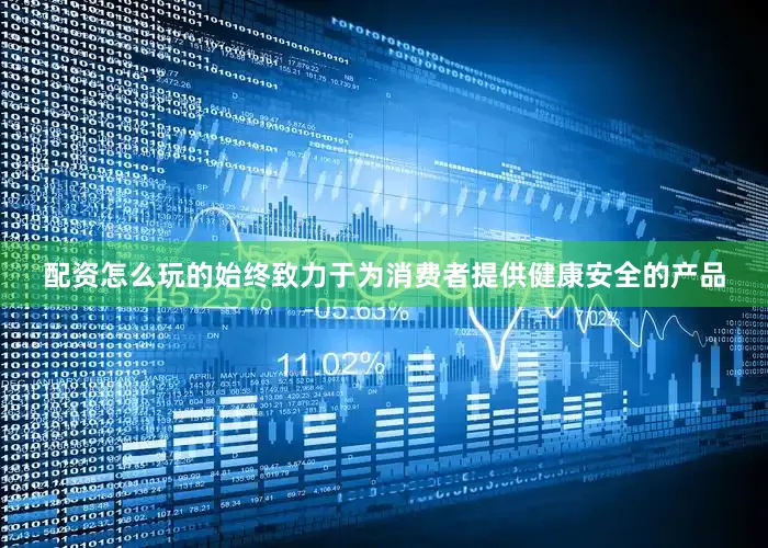 配资怎么玩的始终致力于为消费者提供健康安全的产品