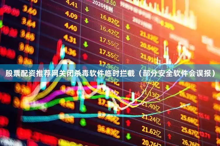 股票配资推荐网关闭杀毒软件临时拦截（部分安全软件会误报）