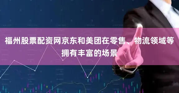 福州股票配资网京东和美团在零售、物流领域等拥有丰富的场景