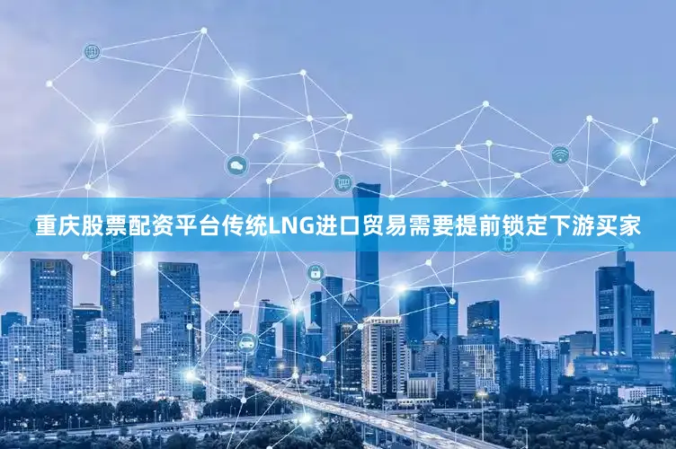 重庆股票配资平台传统LNG进口贸易需要提前锁定下游买家