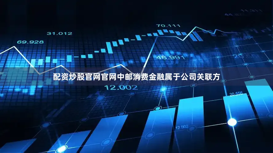 配资炒股官网官网中邮消费金融属于公司关联方