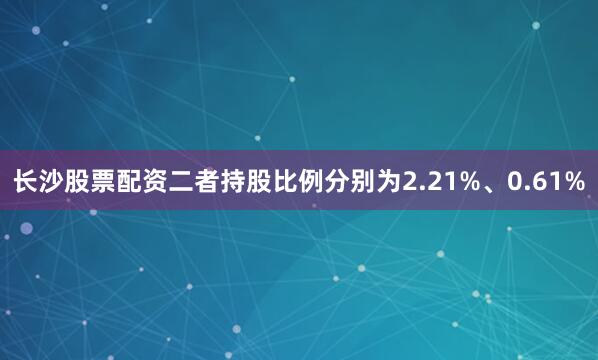 长沙股票配资二者持股比例分别为2.21%、0.61%