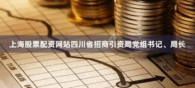 上海股票配资网站四川省招商引资局党组书记、局长