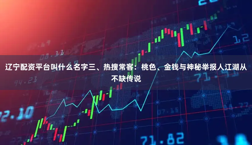 辽宁配资平台叫什么名字三、热搜常客：桃色、金钱与神秘举报人江湖从不缺传说