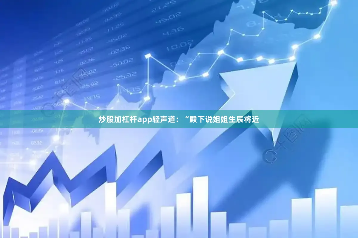 炒股加杠杆app轻声道：“殿下说姐姐生辰将近