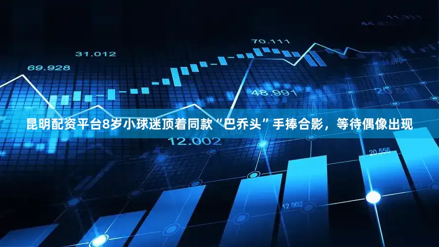 昆明配资平台8岁小球迷顶着同款“巴乔头”手捧合影，等待偶像出现