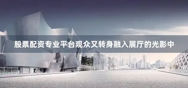 股票配资专业平台观众又转身融入展厅的光影中