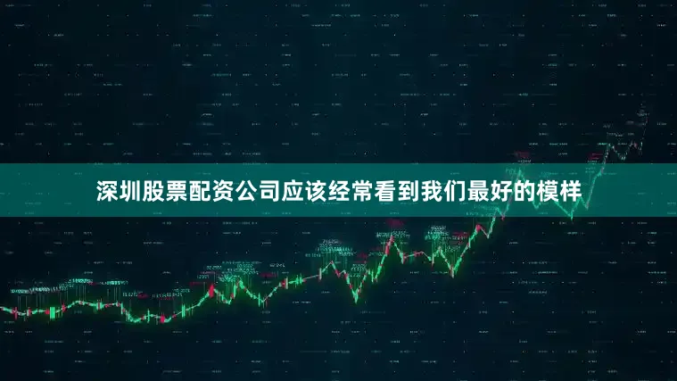 深圳股票配资公司应该经常看到我们最好的模样