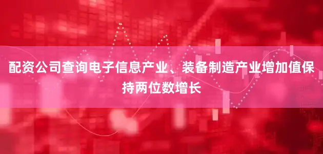 配资公司查询电子信息产业、装备制造产业增加值保持两位数增长