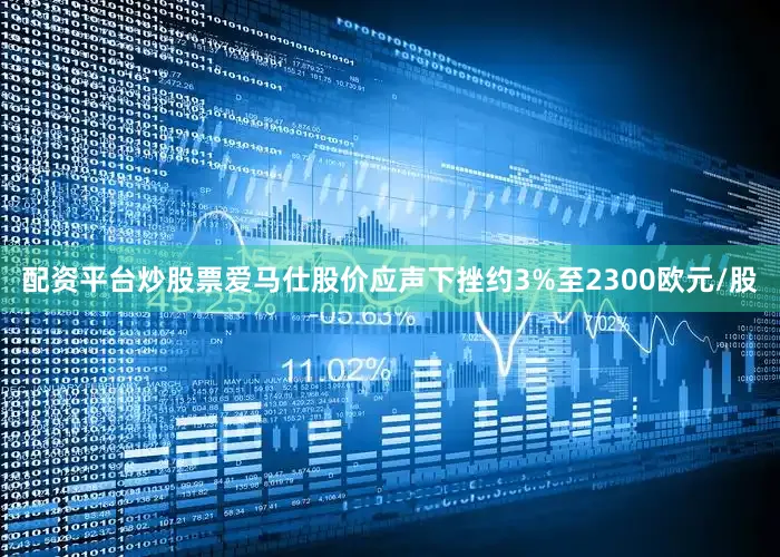 配资平台炒股票爱马仕股价应声下挫约3%至2300欧元/股