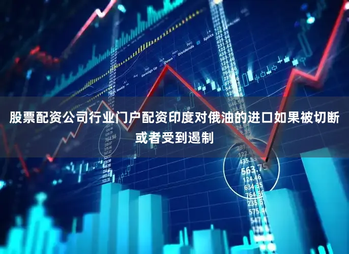 股票配资公司行业门户配资印度对俄油的进口如果被切断或者受到遏制