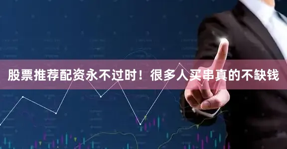股票推荐配资永不过时！很多人买串真的不缺钱