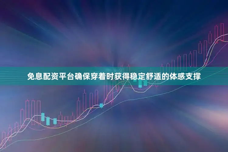 免息配资平台确保穿着时获得稳定舒适的体感支撑