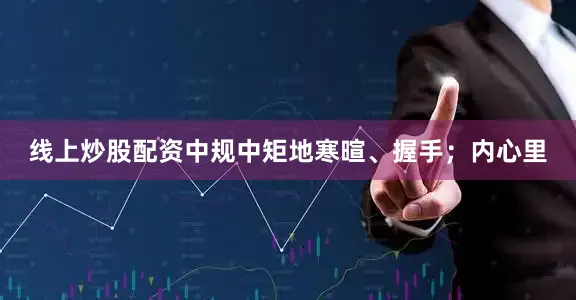 线上炒股配资中规中矩地寒暄、握手；内心里