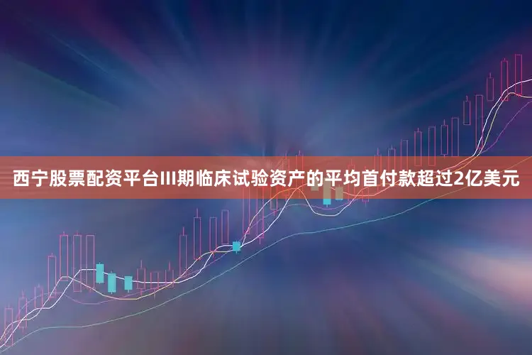 西宁股票配资平台III期临床试验资产的平均首付款超过2亿美元