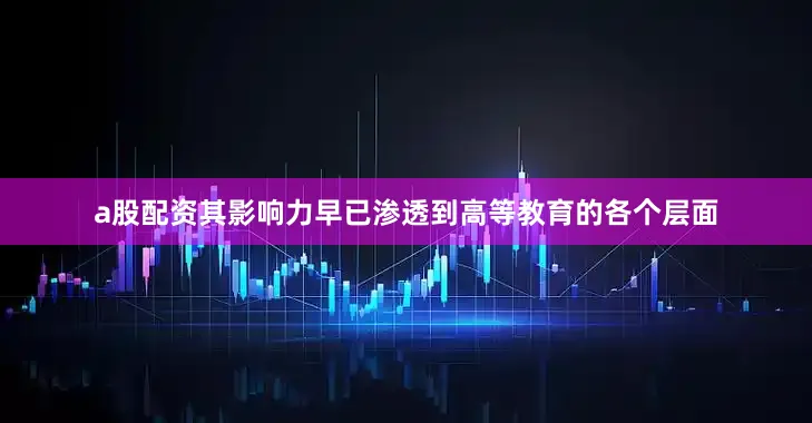 a股配资其影响力早已渗透到高等教育的各个层面