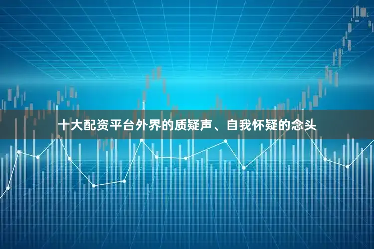 十大配资平台外界的质疑声、自我怀疑的念头